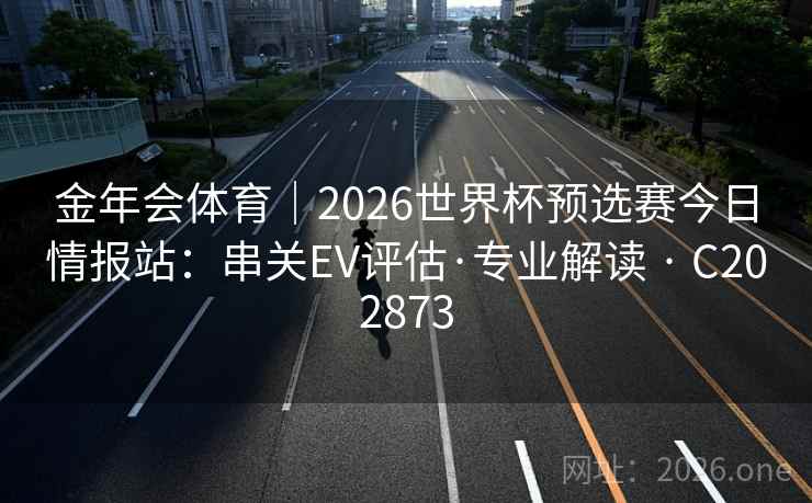 金年会体育｜2026世界杯预选赛今日情报站：串关EV评估·专业解读 · C202873