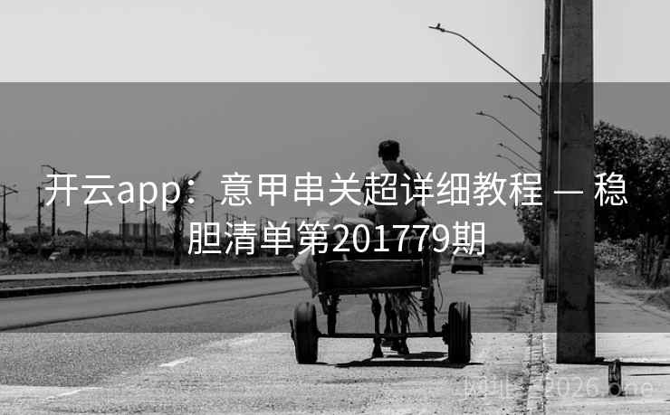 开云app:意甲串关超详细教程 — 稳胆清单第201779期 第2张 开云app:意甲串关超详细教程 — 稳胆清单第201779期 第2张