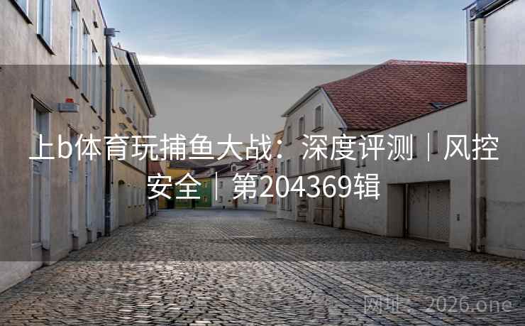 上b体育玩捕鱼大战：深度评测｜风控安全｜第204369辑