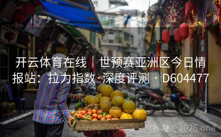 开云体育在线｜世预赛亚洲区今日情报站：拉力指数·深度评测 · D604477  第2张