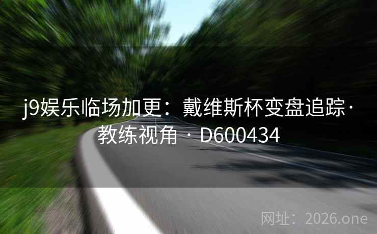 j9娱乐临场加更:戴维斯杯变盘追踪·教练视角 · D600434 第2张 j9娱乐临场加更:戴维斯杯变盘追踪·教练视角 · D600434 第2张