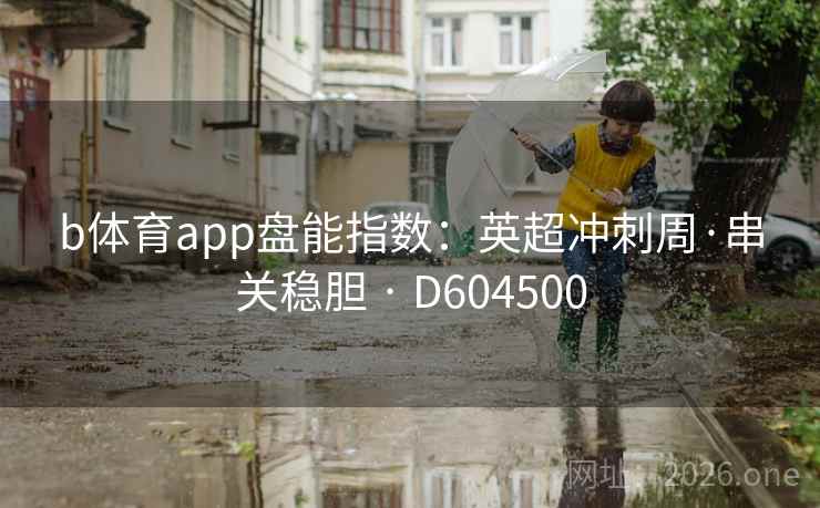 b体育app盘能指数:英超冲刺周·串关稳胆 · D604500 第2张 b体育app盘能指数:英超冲刺周·串关稳胆 · D604500 第2张
