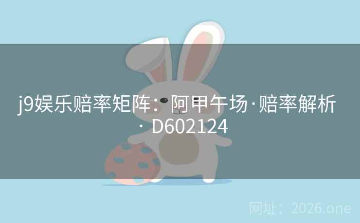 j9娱乐赔率矩阵:阿甲午场·赔率解析 · D602124 第2张 j9娱乐赔率矩阵:阿甲午场·赔率解析 · D602124 第2张