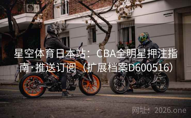 星空体育日本站:CBA全明星押注指南·推送订阅(扩展档案D600516) 第2张 星空体育日本站:CBA全明星押注指南·推送订阅(扩展档案D600516) 第2张