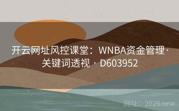 开云网址风控课堂：WNBA资金管理·关键词透视 · D603952