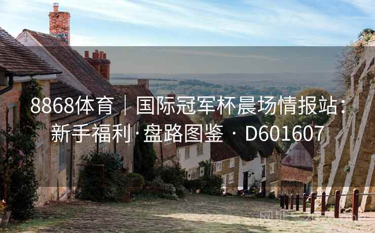 8868体育|国际冠军杯晨场情报站:新手福利·盘路图鉴 · D601607 第2张 8868体育|国际冠军杯晨场情报站:新手福利·盘路图鉴 · D601607 第2张