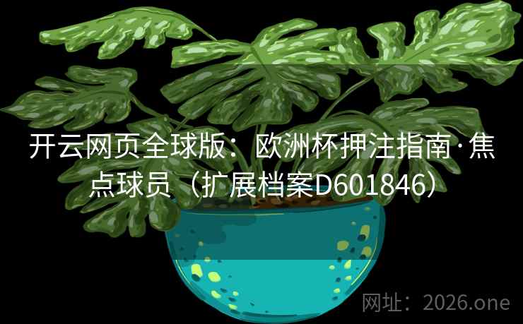 开云网页全球版:欧洲杯押注指南·焦点球员(扩展档案D601846) 第2张 开云网页全球版:欧洲杯押注指南·焦点球员(扩展档案D601846) 第2张