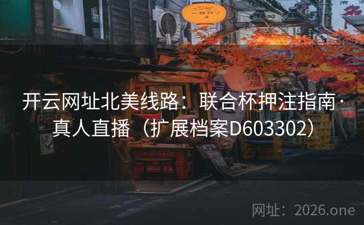 开云网址北美线路:联合杯押注指南·真人直播(扩展档案D603302) 第2张 开云网址北美线路:联合杯押注指南·真人直播(扩展档案D603302) 第2张