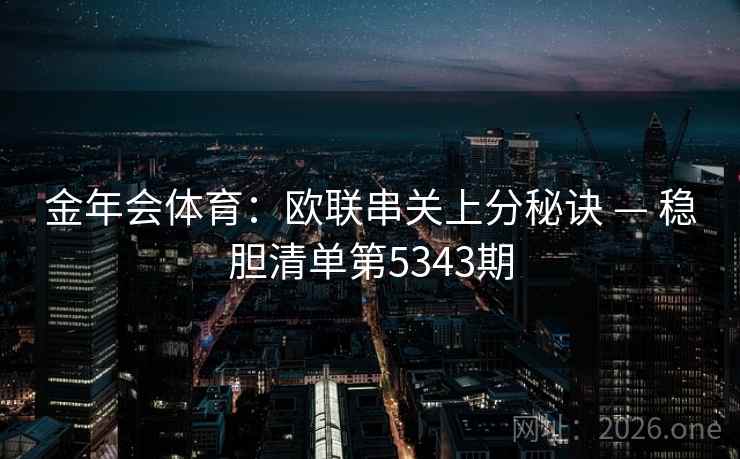 金年会体育:欧联串关上分秘诀 — 稳胆清单第5343期 第2张 金年会体育:欧联串关上分秘诀 — 稳胆清单第5343期 第2张