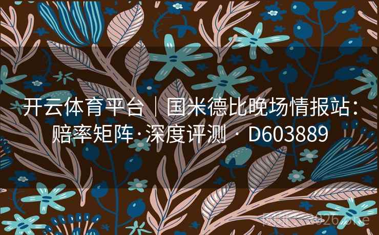 开云体育平台|国米德比晚场情报站:赔率矩阵·深度评测 · D603889 第2张 开云体育平台|国米德比晚场情报站:赔率矩阵·深度评测 · D603889 第2张