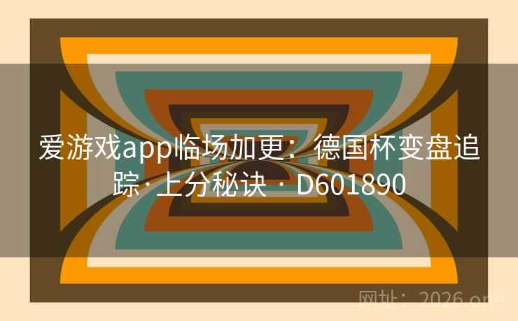爱游戏app临场加更:德国杯变盘追踪·上分秘诀 · D601890 第2张 爱游戏app临场加更:德国杯变盘追踪·上分秘诀 · D601890 第2张