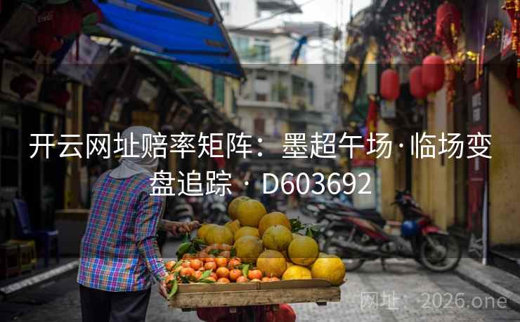 开云网址赔率矩阵：墨超午场·临场变盘追踪 · D603692