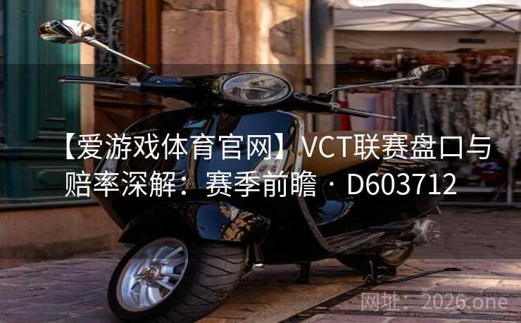 【爱游戏体育官网】VCT联赛盘口与赔率深解：赛季前瞻 · D603712