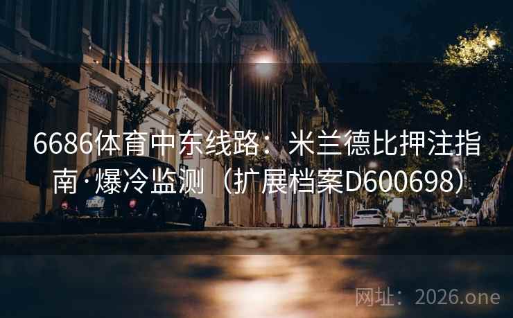 6686体育中东线路：米兰德比押注指南·爆冷监测（扩展档案D600698）