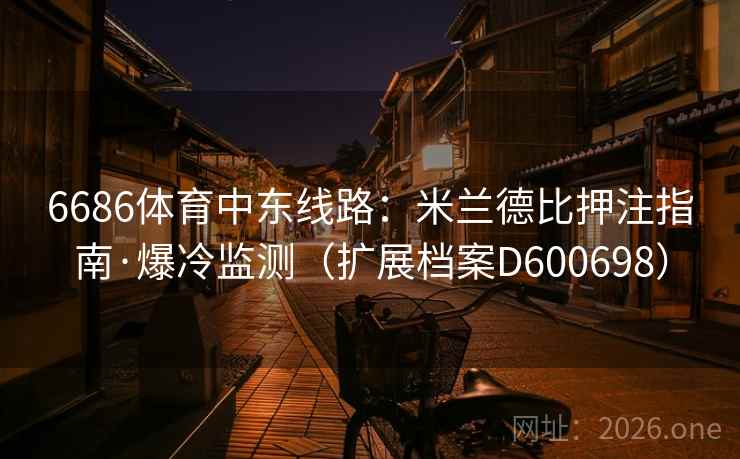 6686体育中东线路:米兰德比押注指南·爆冷监测(扩展档案D600698) 第2张 6686体育中东线路:米兰德比押注指南·爆冷监测(扩展档案D600698) 第2张