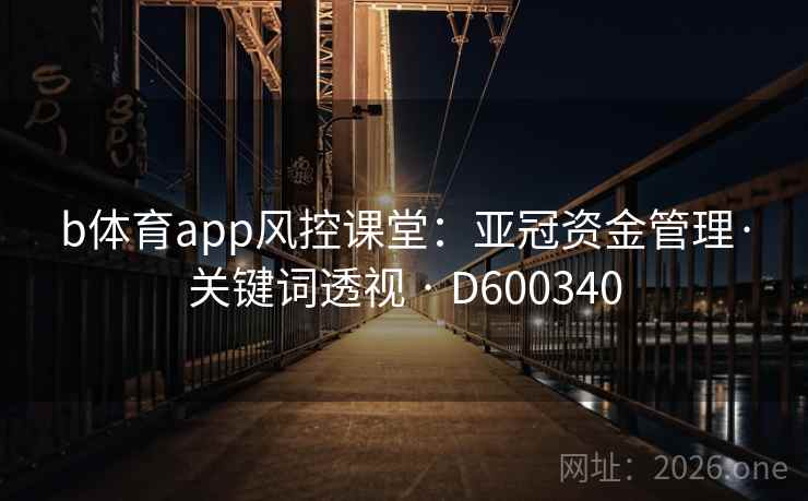 b体育app风控课堂：亚冠资金管理·关键词透视 · D600340