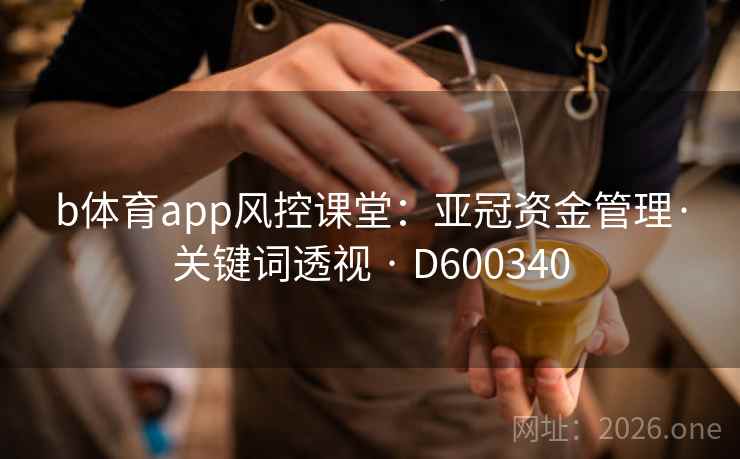 b体育app风控课堂:亚冠资金管理·关键词透视 · D600340 第2张 b体育app风控课堂:亚冠资金管理·关键词透视 · D600340 第2张