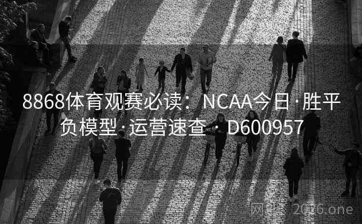 8868体育观赛必读:NCAA今日·胜平负模型·运营速查 · D600957 第2张 8868体育观赛必读:NCAA今日·胜平负模型·运营速查 · D600957 第2张