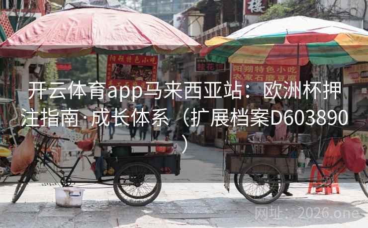 开云体育app马来西亚站:欧洲杯押注指南·成长体系(扩展档案D603890) 第2张 开云体育app马来西亚站:欧洲杯押注指南·成长体系(扩展档案D603890) 第2张