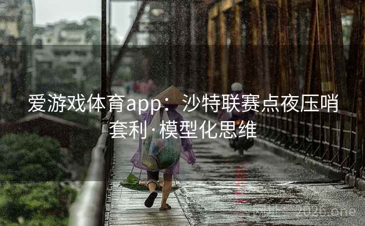 爱游戏体育app:沙特联赛点夜压哨套利·模型化思维 第2张 爱游戏体育app:沙特联赛点夜压哨套利·模型化思维 第2张