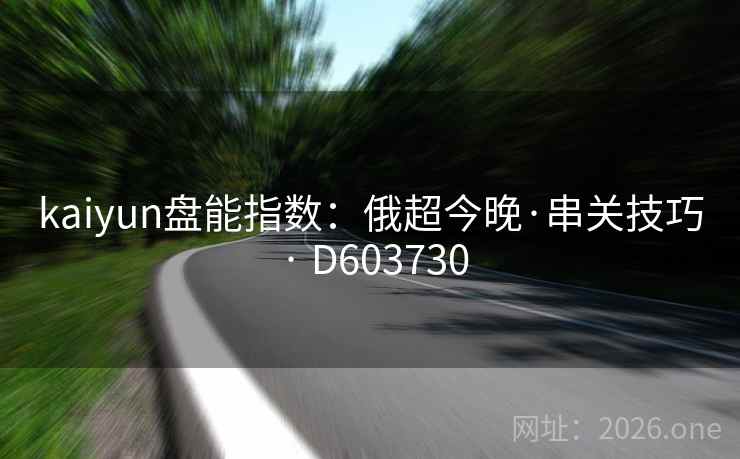 kaiyun盘能指数：俄超今晚·串关技巧 · D603730