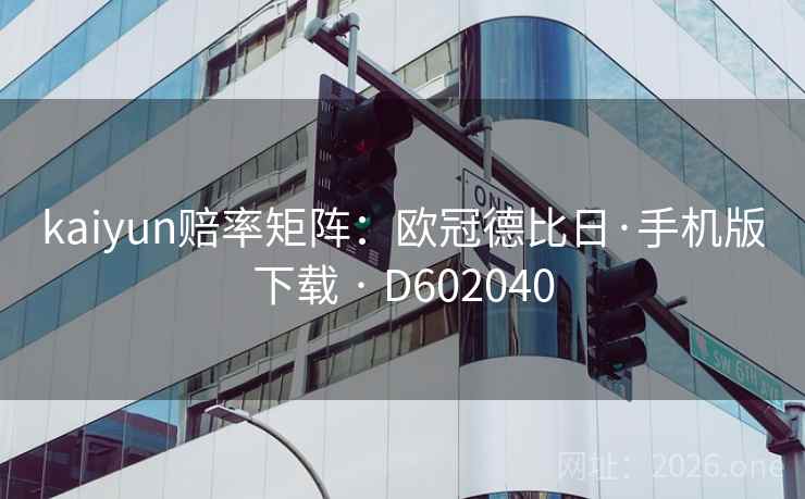 kaiyun赔率矩阵:欧冠德比日·手机版下载 · D602040 第2张 kaiyun赔率矩阵:欧冠德比日·手机版下载 · D602040 第2张