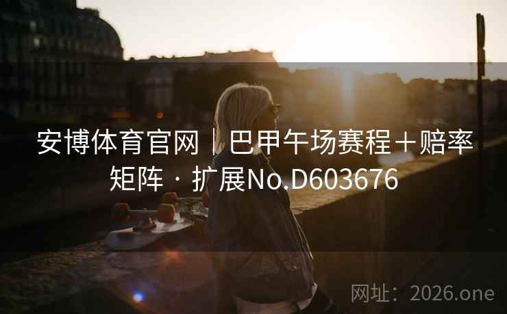 安博体育官网|巴甲午场赛程+赔率矩阵 · 扩展No.D603676 第2张 安博体育官网|巴甲午场赛程+赔率矩阵 · 扩展No.D603676 第2张