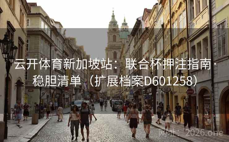 云开体育新加坡站:联合杯押注指南·稳胆清单(扩展档案D601258) 第2张 云开体育新加坡站:联合杯押注指南·稳胆清单(扩展档案D601258) 第2张