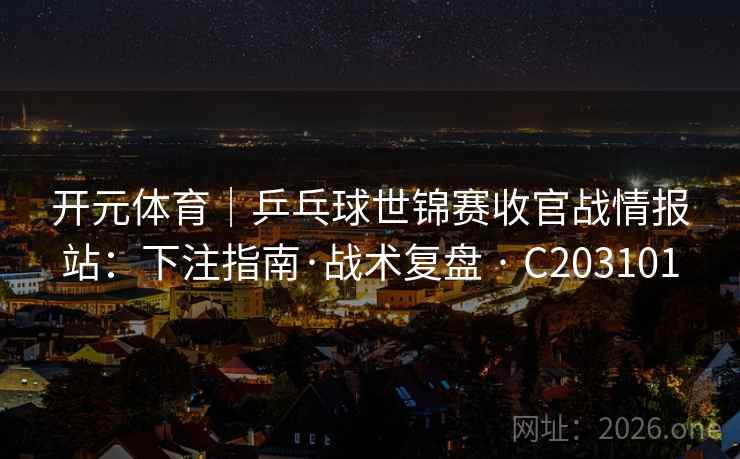 开元体育|乒乓球世锦赛收官战情报站:下注指南·战术复盘 · C203101 第2张 开元体育|乒乓球世锦赛收官战情报站:下注指南·战术复盘 · C203101 第2张