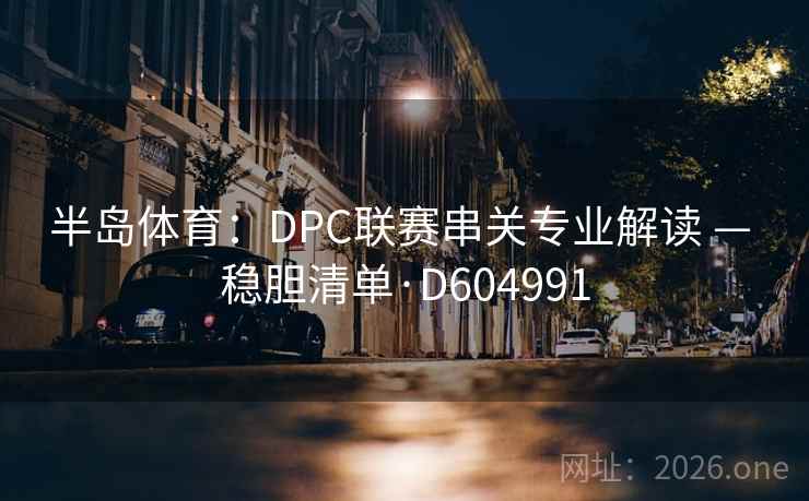 半岛体育:DPC联赛串关专业解读 — 稳胆清单·D604991 第2张 半岛体育:DPC联赛串关专业解读 — 稳胆清单·D604991 第2张